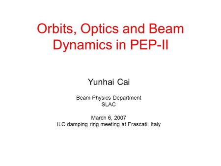 Orbits, Optics and Beam Dynamics in PEP-II Yunhai Cai Beam Physics Department SLAC March 6, 2007 ILC damping ring meeting at Frascati, Italy.