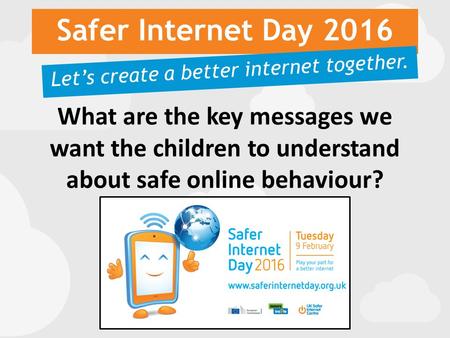 Safer Internet Day 2016 Let’s create a better internet together. What are the key messages we want the children to understand about safe online behaviour?
