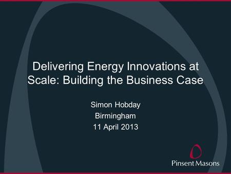 Delivering Energy Innovations at Scale: Building the Business Case Simon Hobday Birmingham 11 April 2013.
