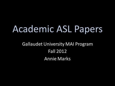 Academic ASL Papers Gallaudet University MAI Program Fall 2012 Annie Marks.