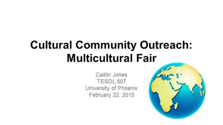 Cultural Community Outreach: Multicultural Fair Caitlin Jones TESOL 507 University of Phoenix February 22, 2015.