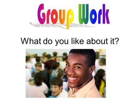 Group work What do you like about it?. Group work What do you dislike about it?