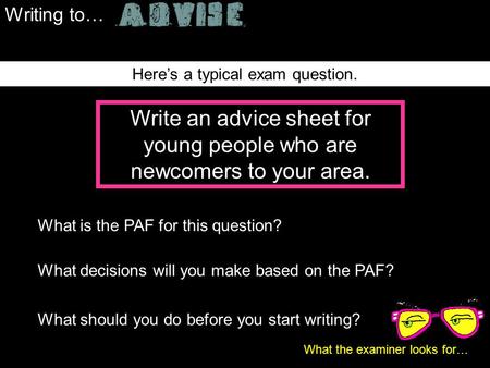 Writing to… 1 What the examiner looks for… Here’s a typical exam question. Write an advice sheet for young people who are newcomers to your area. What.