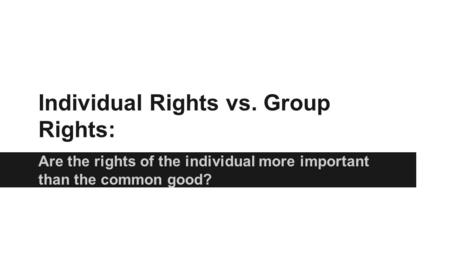 Individual Rights vs. Group Rights: Are the rights of the individual more important than the common good?