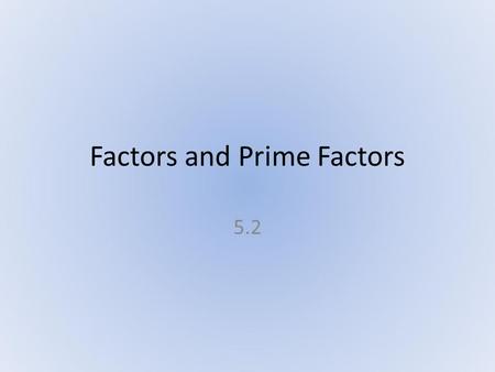 Factors and Prime Factors 5.2. What Will We Accomplish? After reviewing the characteristics of prime and composite numbers.... We will write the prime.