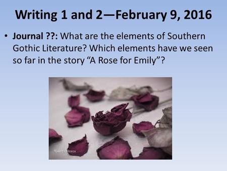 Writing 1 and 2—February 9, 2016 Journal ??: What are the elements of Southern Gothic Literature? Which elements have we seen so far in the story “A Rose.