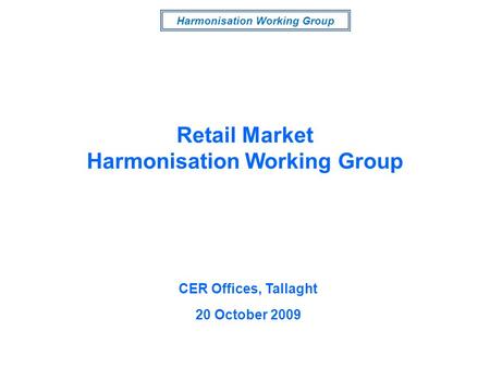 Harmonisation Working Group CER Offices, Tallaght 20 October 2009 Retail Market Harmonisation Working Group.