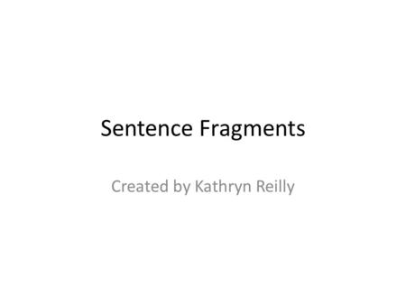 Sentence Fragments Created by Kathryn Reilly. Sentence Fragment Basics Sentence Fragments are incomplete sentences. – Lost the game. (missing subject)