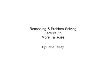 Reasoning & Problem Solving Lecture 5b More Fallacies By David Kelsey.