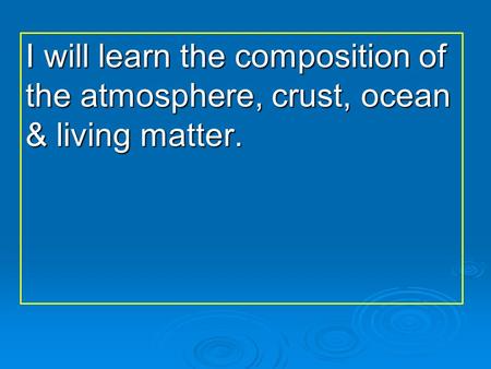 I will learn the composition of the atmosphere, crust, ocean & living matter.