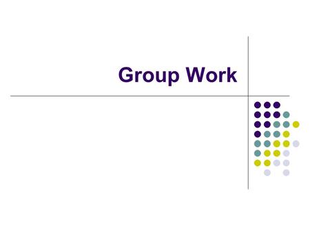 Group Work. Why Group Work? It’s a break from lecture or regular tasks. It gives everyone a chance to contribute. It can be fun. You can learn from each.