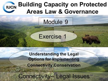 Building Capacity on Protected Areas Law & Governance Connectivity– Legal Issues Module 9 Exercise 1 Understanding the Legal Options for Implementing Connectivity.