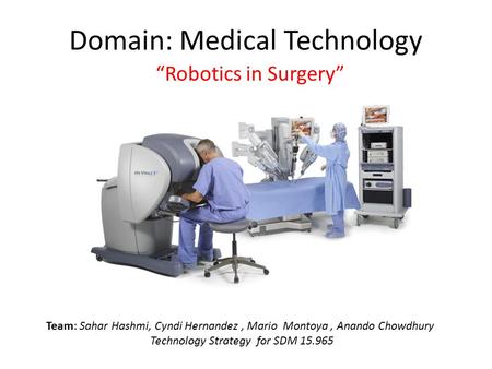 Domain: Medical Technology “Robotics in Surgery” Team: Sahar Hashmi, Cyndi Hernandez, Mario Montoya, Anando Chowdhury Technology Strategy for SDM 15.965.