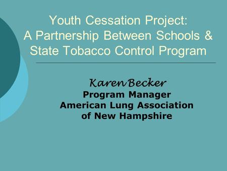 Youth Cessation Project: A Partnership Between Schools & State Tobacco Control Program Karen Becker Program Manager American Lung Association of New Hampshire.