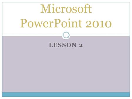 LESSON 2 Microsoft PowerPoint 2010. THE GOAL OF THIS LESSON IS FOR STUDENTS TO SUCCESSFULLY CREATE A THEMED PRESENTATION AS WELL AS MAKE MODIFICATION.