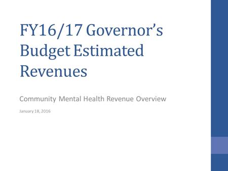 FY16/17 Governor’s Budget Estimated Revenues Community Mental Health Revenue Overview January 18, 2016.