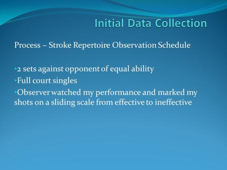 Process – Stroke Repertoire Observation Schedule 2 sets against opponent of equal ability Full court singles Observer watched my performance and marked.