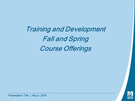 Presentation Title | May 4, 2009 Training and Development Fall and Spring Course Offerings.