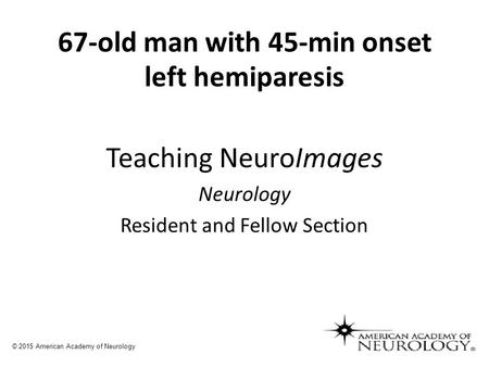 67-old man with 45-min onset left hemiparesis Teaching NeuroImages Neurology Resident and Fellow Section © 2015 American Academy of Neurology.