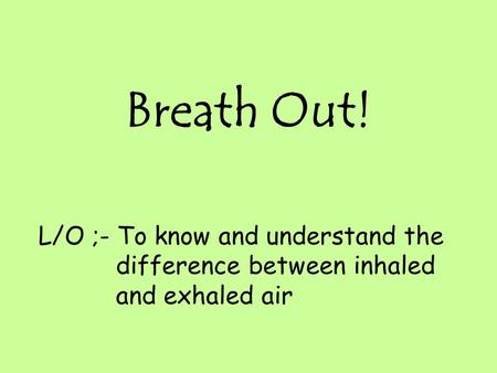 Breath Out! L/O ;- To know and understand the difference between inhaled and exhaled air.