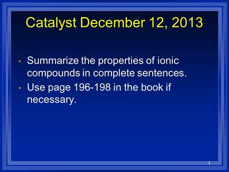 1 Catalyst December 12, 2013 Summarize the properties of ionic compounds in complete sentences. Use page 196-198 in the book if necessary.