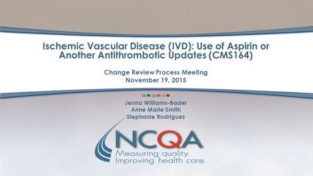 Ischemic Vascular Disease (IVD): Use of Aspirin or Another Antithrombotic Updates (CMS164) Change Review Process Meeting November 19, 2015 Jenna Williams-Bader.