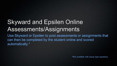 Skyward and Epsilen Online Assessments/Assignments Use Skyward or Epsilen to post assessments or assignments that can then be completed by the student.