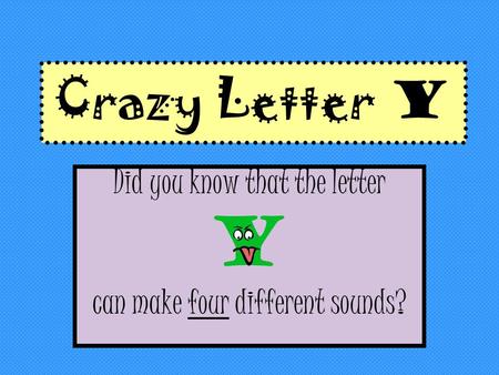 Crazy Letter Y Did you know that the letter Y can make four different sounds?