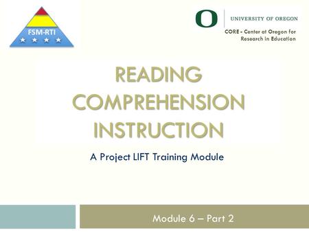 READING COMPREHENSION INSTRUCTION A Project LIFT Training Module 1 CORE - Center at Oregon for Research in Education Module 6 – Part 2.