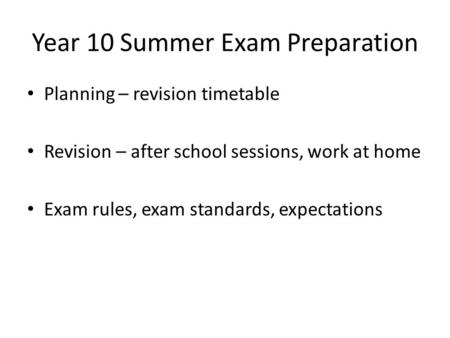 Year 10 Summer Exam Preparation Planning – revision timetable Revision – after school sessions, work at home Exam rules, exam standards, expectations.