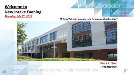 Welcome to New Intake Evening Thursday, July 2 nd 2015 “A Good School – on a journey to become Outstanding” Miss J.A. Clark Headteacher.