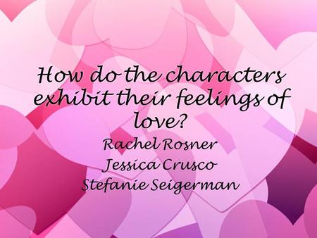 How do the characters exhibit their feelings of love? Rachel Rosner Jessica Crusco Stefanie Seigerman Rachel Rosner Jessica Crusco Stefanie Seigerman.