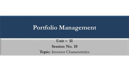 Portfolio Management Unit – II Session No. 10 Topic: Investor Characteristics Unit – II Session No. 10 Topic: Investor Characteristics.