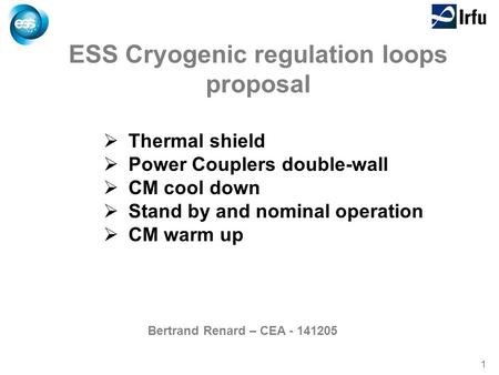 1 ESS Cryogenic regulation loops proposal  Thermal shield  Power Couplers double-wall  CM cool down  Stand by and nominal operation  CM warm up Bertrand.
