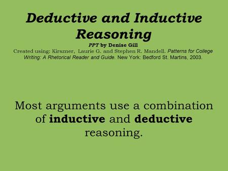 Deductive and Inductive Reasoning PPT by Denise Gill Created using: Kirszner, Laurie G. and Stephen R. Mandell. Patterns for College Writing: A Rhetorical.