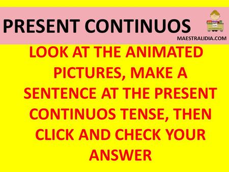 PRESENT CONTINUOS LOOK AT THE ANIMATED PICTURES, MAKE A SENTENCE AT THE PRESENT CONTINUOS TENSE, THEN CLICK AND CHECK YOUR ANSWER MAESTRALIDIA.COM.