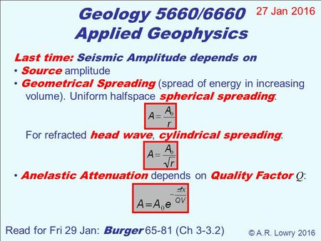 Geology 5660/6660 Applied Geophysics 27 Jan 2016 © A.R. Lowry 2016 Read for Fri 29 Jan: Burger 65-81 (Ch 3-3.2) Last time: Seismic Amplitude depends on.