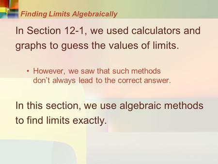 Finding Limits Algebraically In Section 12-1, we used calculators and graphs to guess the values of limits. However, we saw that such methods don’t always.