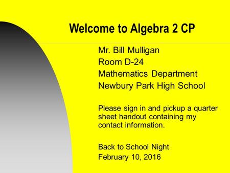 Welcome to Algebra 2 CP Mr. Bill Mulligan Room D-24 Mathematics Department Newbury Park High School Please sign in and pickup a quarter sheet handout containing.