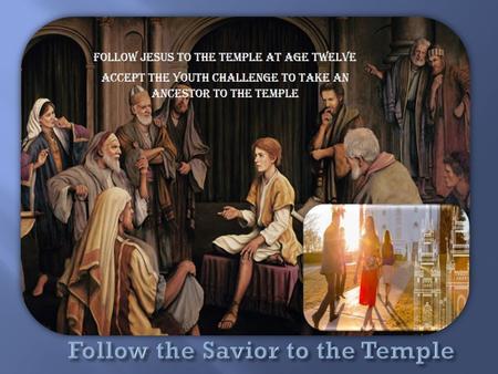 Follow Jesus to the Temple: Take an ancestor or “cousin” at age 12 “But how are they to become saviors on Mount Zion? By building their temples, erecting.