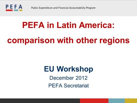 PEFA in Latin America: comparison with other regions EU Workshop December 2012 PEFA Secretariat 1.