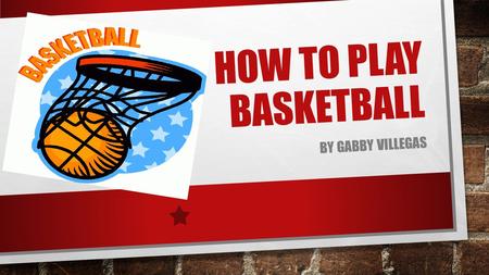 HOW TO PLAY BASKETBALL BY GABBY VILLEGAS. BASKETBALL IS A SPORT BEING PLAYED BY TWO TEAMS WITH FIVE PLAYERS EACH. IT STARTED IN AMERICA AND SOON IT WAS.