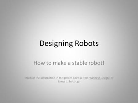 Designing Robots How to make a stable robot! Much of the information in this power point is from Winning Design! By James J. Trobaugh.
