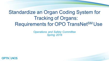 1 Standardize an Organ Coding System for Tracking of Organs: Requirements for OPO TransNet SM Use Operations and Safety Committee Spring 2016.