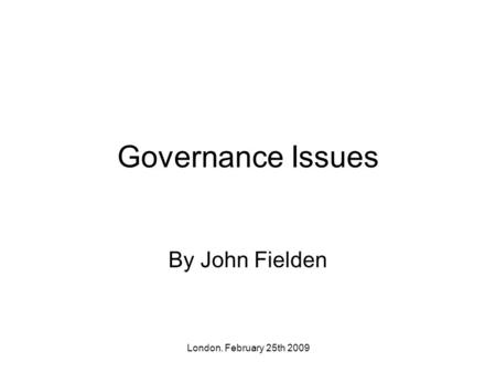 London. February 25th 2009 Governance Issues By John Fielden.