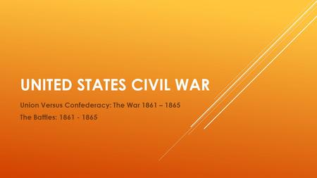 UNITED STATES CIVIL WAR Union Versus Confederacy: The War 1861 – 1865 The Battles: 1861 - 1865.