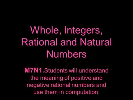 Whole, Integers, Rational and Natural Numbers M7N1. Students will understand the meaning of positive and negative rational numbers and use them in computation.