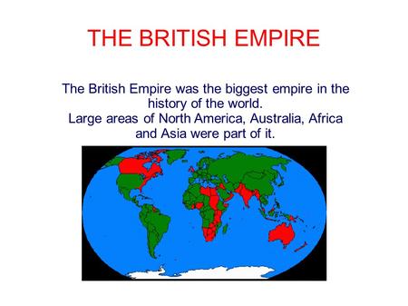 THE BRITISH EMPIRE. The British Empire was the biggest empire in the history of the world. Large areas of North America, Australia, Africa and Asia were.