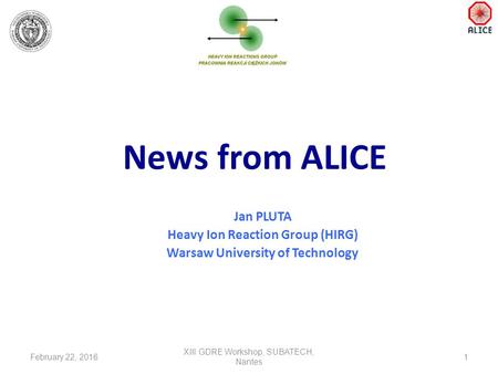 News from ALICE Jan PLUTA Heavy Ion Reaction Group (HIRG) Warsaw University of Technology February 22, 20161 XIII GDRE Workshop, SUBATECH, Nantes.