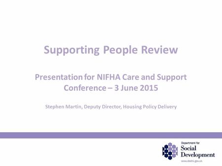 Supporting People Review Presentation for NIFHA Care and Support Conference – 3 June 2015 Stephen Martin, Deputy Director, Housing Policy Delivery.